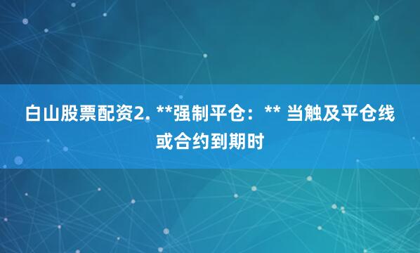 白山股票配资2. **强制平仓：** 当触及平仓线或合约到期时