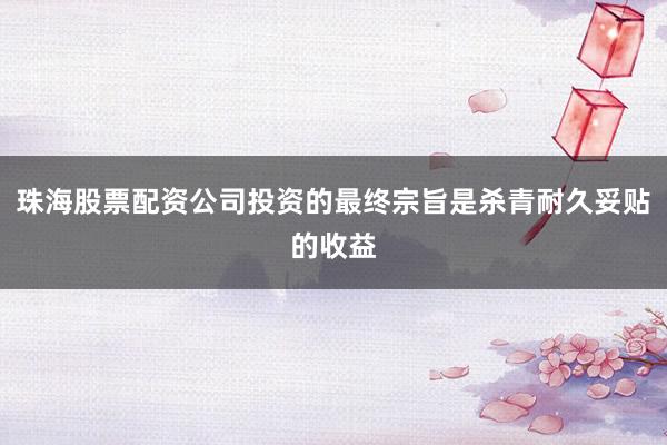 珠海股票配资公司投资的最终宗旨是杀青耐久妥贴的收益