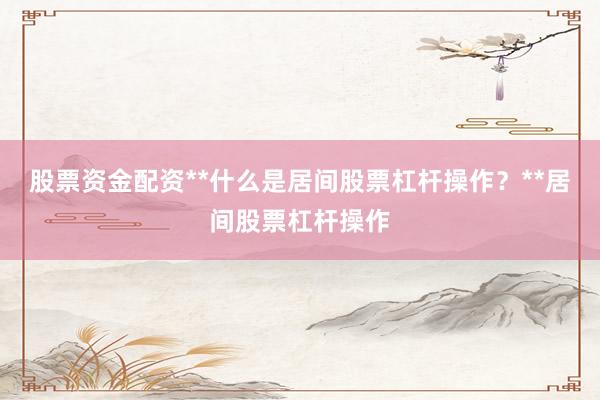股票资金配资**什么是居间股票杠杆操作？**居间股票杠杆操作