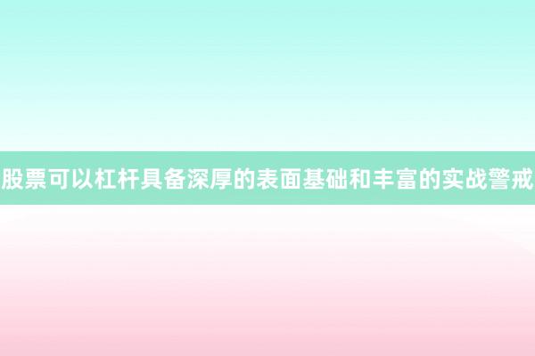 股票可以杠杆具备深厚的表面基础和丰富的实战警戒