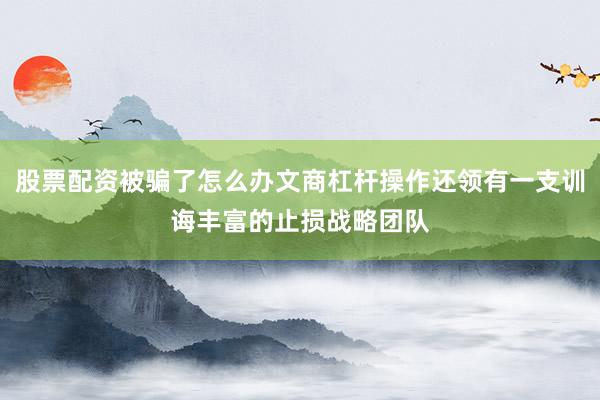 股票配资被骗了怎么办文商杠杆操作还领有一支训诲丰富的止损战略团队