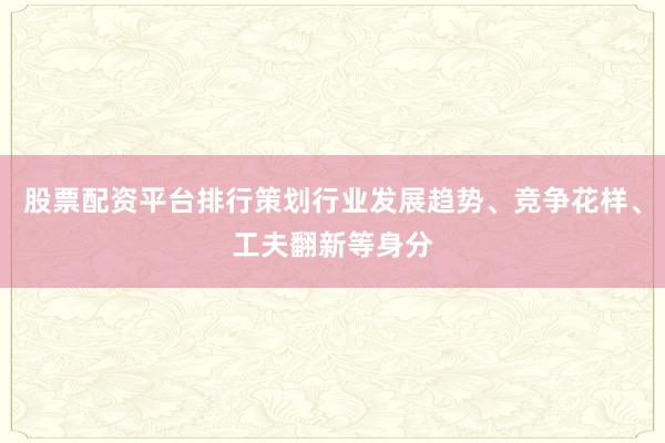 股票配资平台排行策划行业发展趋势、竞争花样、工夫翻新等身分