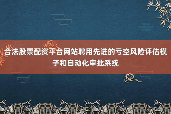 合法股票配资平台网站聘用先进的亏空风险评估模子和自动化审批系统