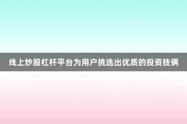 线上炒股杠杆平台为用户挑选出优质的投资技俩