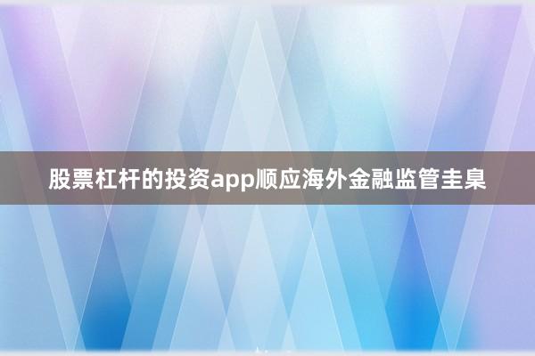 股票杠杆的投资app顺应海外金融监管圭臬