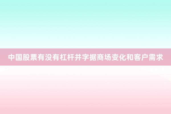 中国股票有没有杠杆并字据商场变化和客户需求