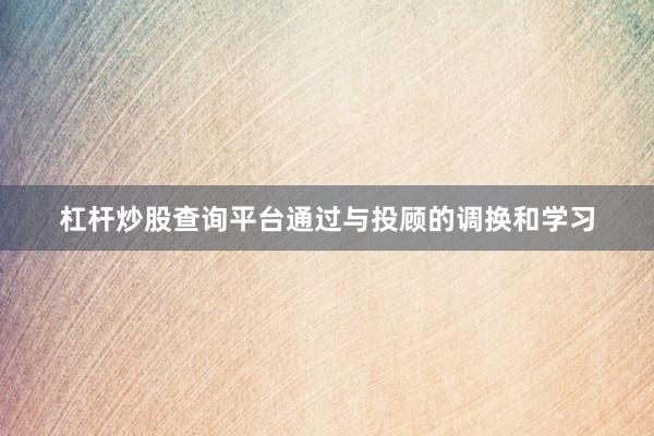 杠杆炒股查询平台通过与投顾的调换和学习