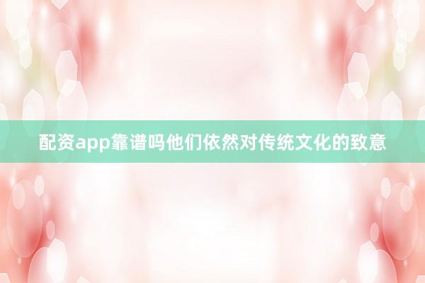 配资app靠谱吗他们依然对传统文化的致意