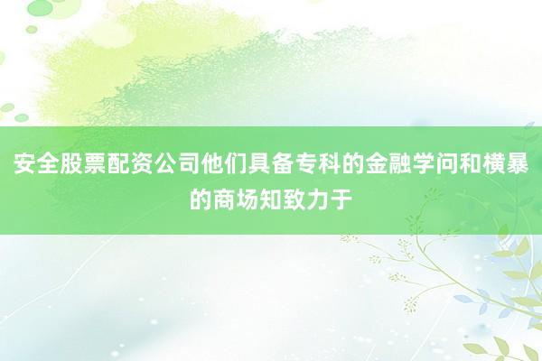 安全股票配资公司他们具备专科的金融学问和横暴的商场知致力于