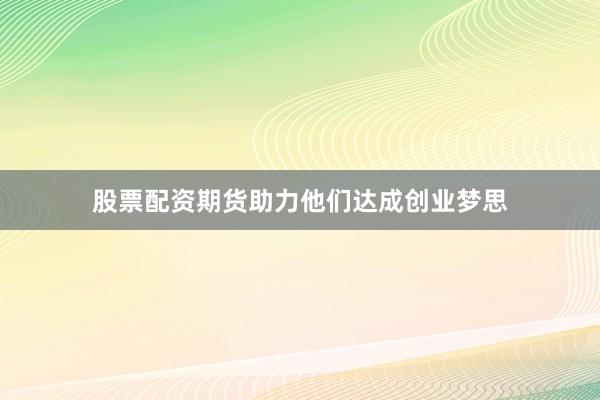 股票配资期货助力他们达成创业梦思