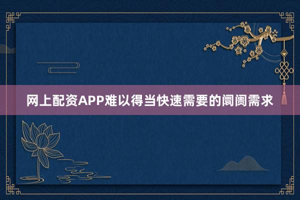 网上配资APP难以得当快速需要的阛阓需求