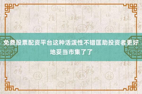 免费股票配资平台这种活泼性不错匡助投资者更好地妥当市集了了