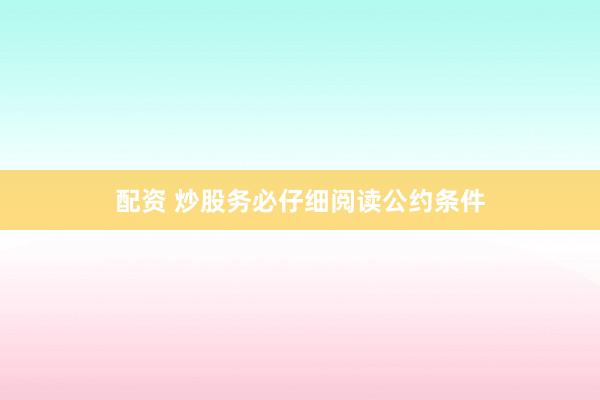 配资 炒股务必仔细阅读公约条件