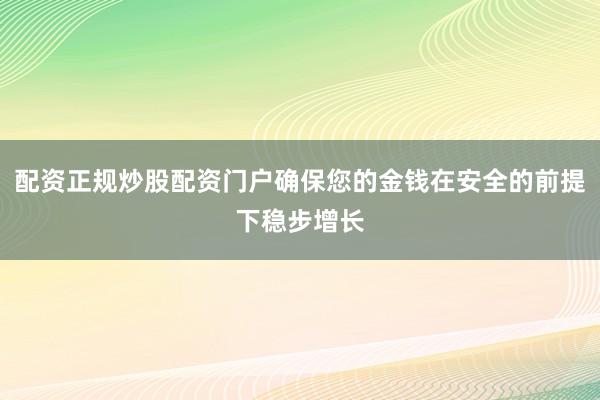 配资正规炒股配资门户确保您的金钱在安全的前提下稳步增长