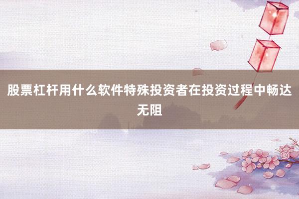 股票杠杆用什么软件特殊投资者在投资过程中畅达无阻