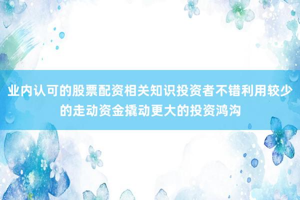 业内认可的股票配资相关知识投资者不错利用较少的走动资金撬动更大的投资鸿沟