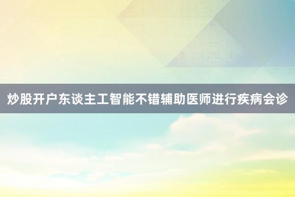 炒股开户东谈主工智能不错辅助医师进行疾病会诊