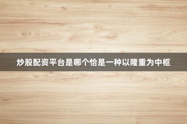 炒股配资平台是哪个恰是一种以隆重为中枢