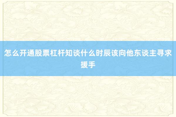 怎么开通股票杠杆知谈什么时辰该向他东谈主寻求援手