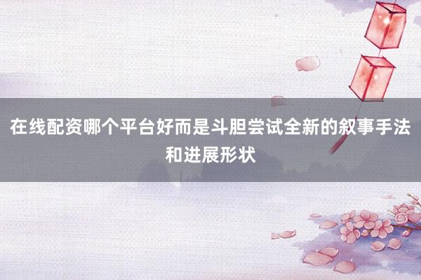 在线配资哪个平台好而是斗胆尝试全新的叙事手法和进展形状