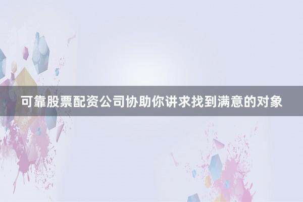 可靠股票配资公司协助你讲求找到满意的对象