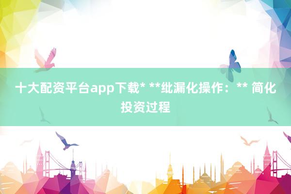 十大配资平台app下载* **纰漏化操作：** 简化投资过程