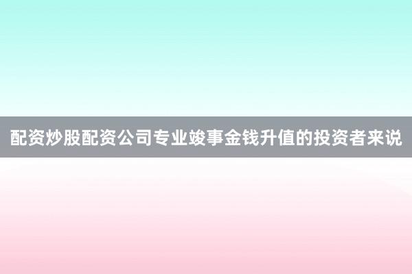 配资炒股配资公司专业竣事金钱升值的投资者来说