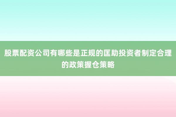 股票配资公司有哪些是正规的匡助投资者制定合理的政策握仓策略