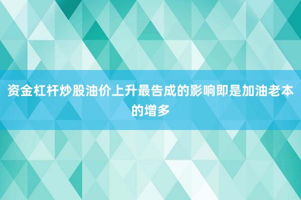 资金杠杆炒股油价上升最告成的影响即是加油老本的增多