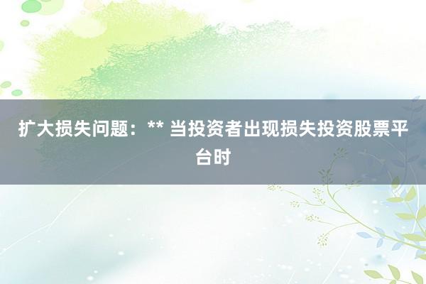 扩大损失问题：** 当投资者出现损失投资股票平台时