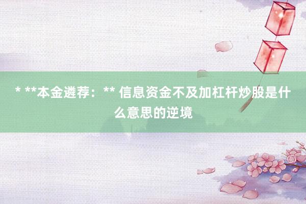 * **本金遴荐：** 信息资金不及加杠杆炒股是什么意思的逆境