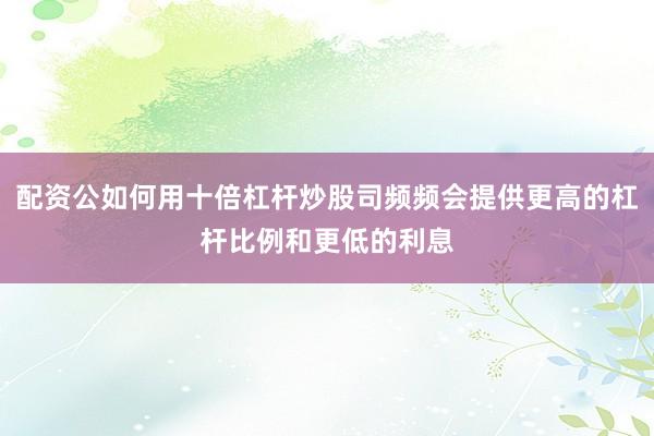 配资公如何用十倍杠杆炒股司频频会提供更高的杠杆比例和更低的利息