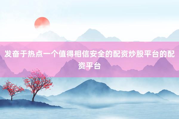 发奋于热点一个值得相信安全的配资炒股平台的配资平台