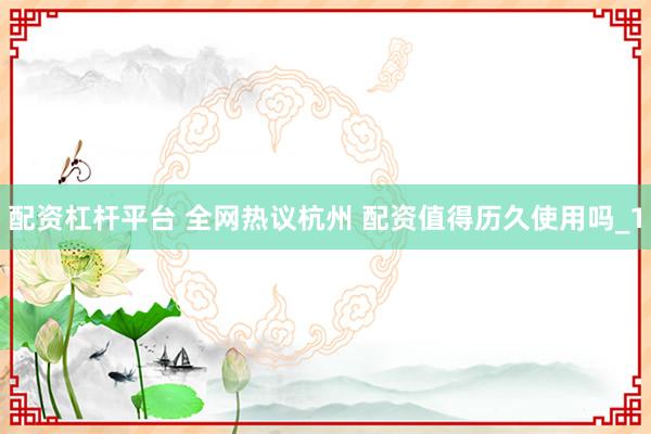 配资杠杆平台 全网热议杭州 配资值得历久使用吗_1