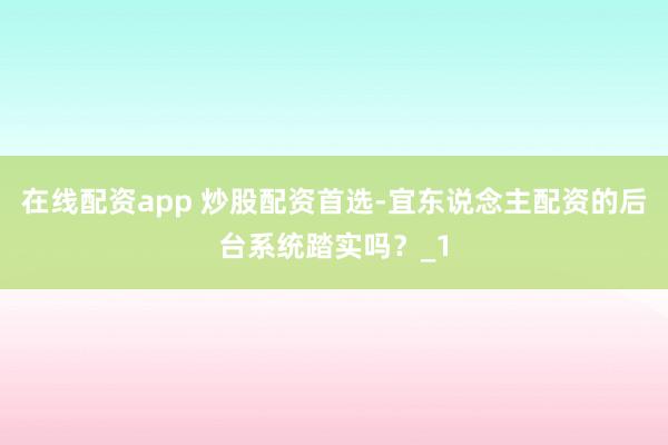 在线配资app 炒股配资首选-宜东说念主配资的后台系统踏实吗？_1