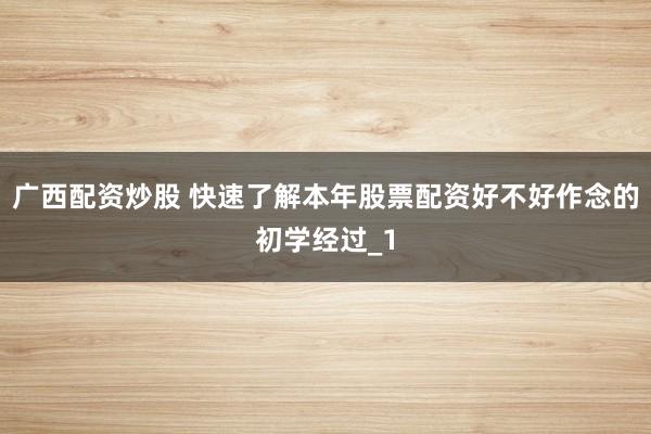 广西配资炒股 快速了解本年股票配资好不好作念的初学经过_1
