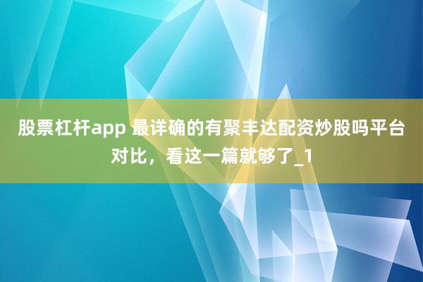 股票杠杆app 最详确的有聚丰达配资炒股吗平台对比，看这一篇就够了_1