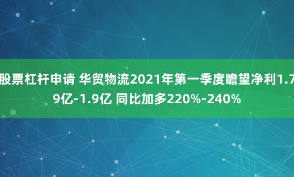股票杠杆申请 华贸物流2021年第一季度瞻望净利1.79亿-1.9亿 同比加多220%-240%