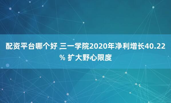 配资平台哪个好 三一学院2020年净利增长40.22% 扩大野心限度