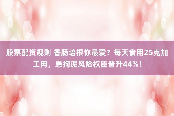 股票配资规则 香肠培根你最爱?每天食用25克加工肉,患拘泥风险权臣晋升44%!