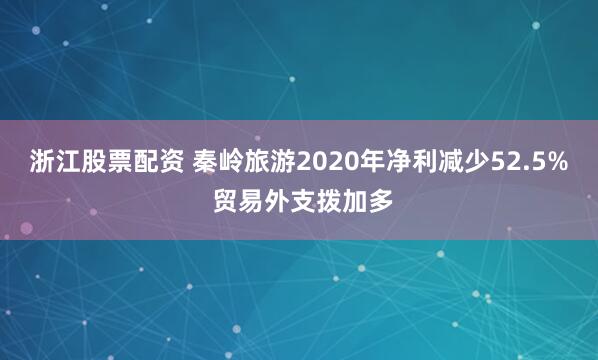浙江股票配资 秦岭旅游2020年净利减少52.5% 贸易外支拨加多