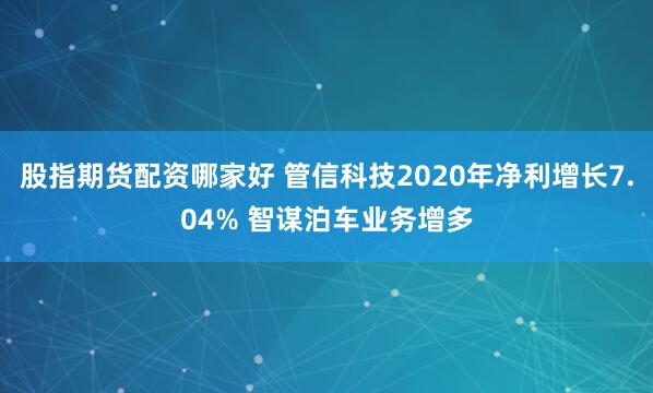 股指期货配资哪家好 管信科技2020年净利增长7.04% 智谋泊车业务增多