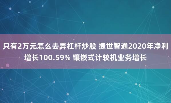 只有2万元怎么去弄杠杆炒股 捷世智通2020年净利增长100.59% 镶嵌式计较机业务增长