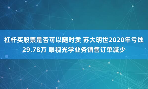 杠杆买股票是否可以随时卖 苏大明世2020年亏蚀29.78万 眼视光学业务销售订单减少
