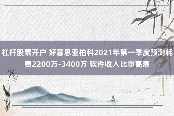 杠杆股票开户 好意思亚柏科2021年第一季度预测耗费2200万-3400万 软件收入比重高潮