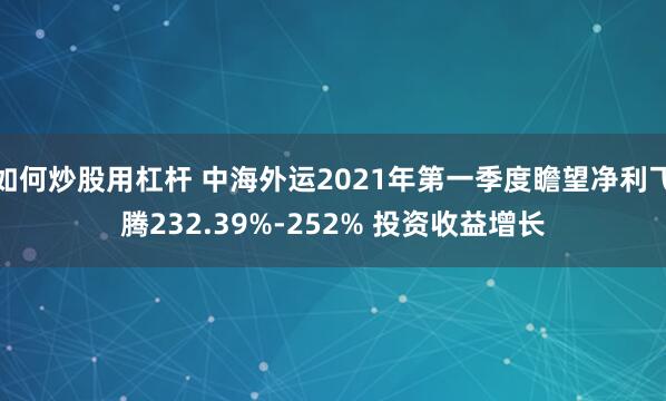 如何炒股用杠杆 中海外运2021年第一季度瞻望净利飞腾232.39%-252% 投资收益增长