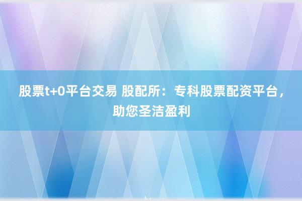 股票t+0平台交易 股配所：专科股票配资平台，助您圣洁盈利
