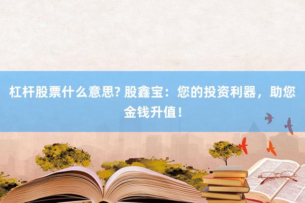 杠杆股票什么意思? 股鑫宝：您的投资利器，助您金钱升值！