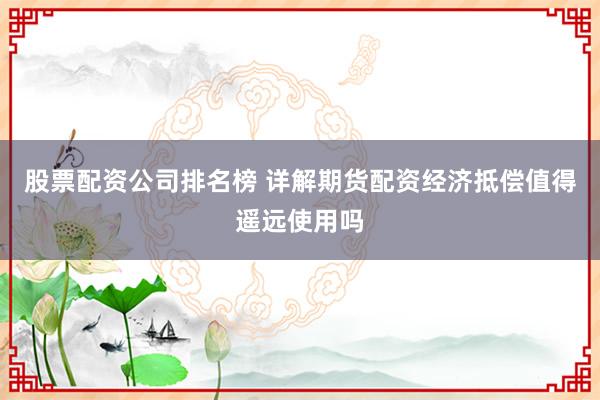 股票配资公司排名榜 详解期货配资经济抵偿值得遥远使用吗