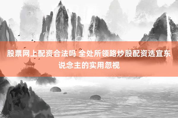 股票网上配资合法吗 全处所领路炒股配资选宜东说念主的实用忽视